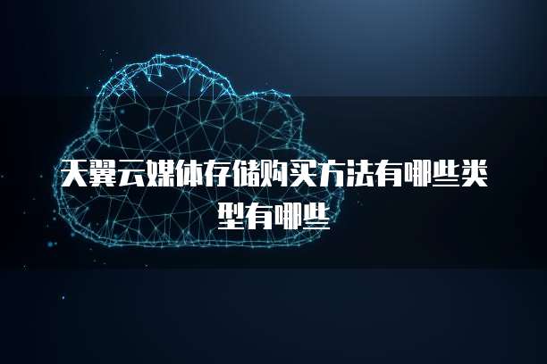 天翼云媒体存储购买方法有哪些类型有哪些