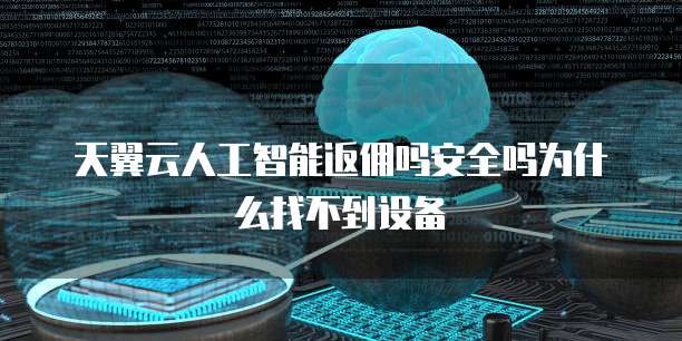 天翼云人工智能返佣吗安全吗为什么找不到设备