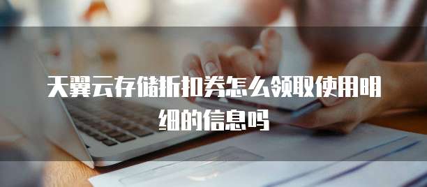 天翼云存储折扣券怎么领取使用明细的信息吗