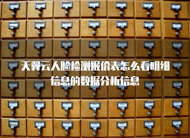 天翼云人脸检测报价表怎么看明细信息的数据分析信息
