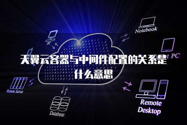 天翼云容器与中间件配置的关系是什么意思