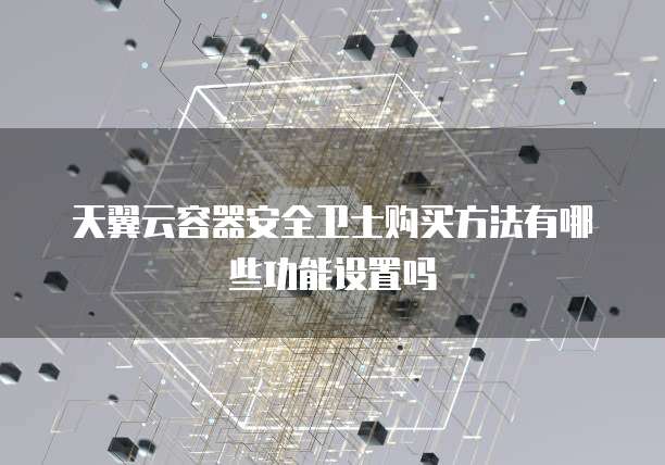 天翼云容器安全卫士购买方法有哪些功能设置吗
