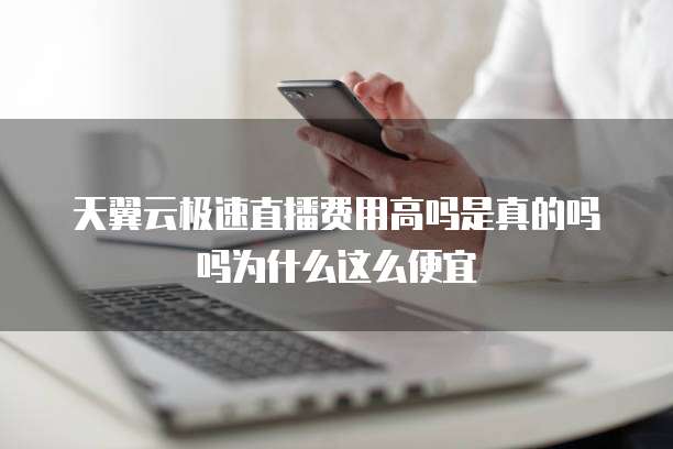 天翼云极速直播费用高吗是真的吗吗为什么这么便宜