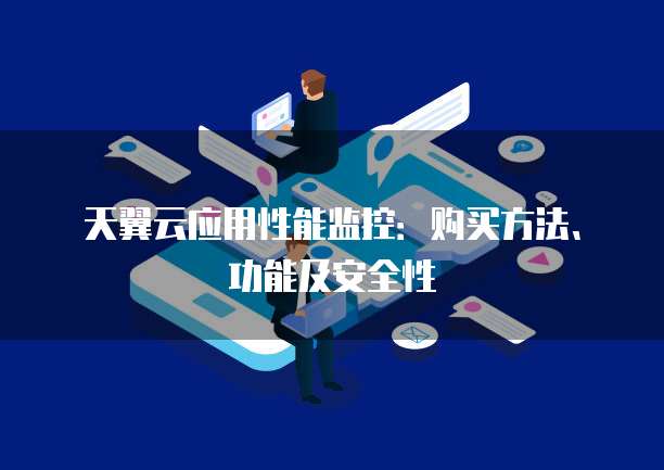 天翼云应用性能监控：购买方法、功能及安全性