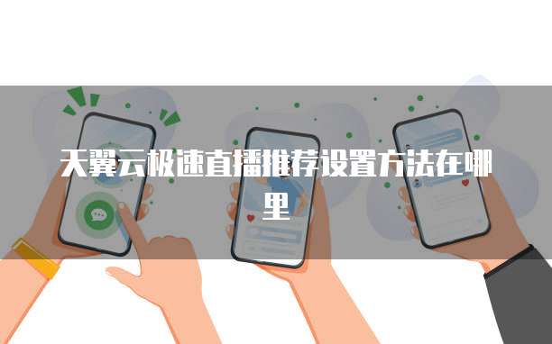 天翼云极速直播推荐设置方法在哪里