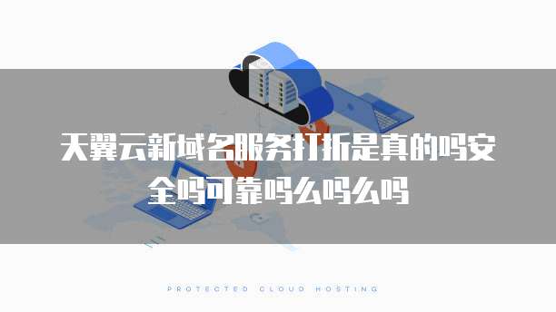 天翼云新域名服务打折是真的吗安全吗可靠吗么吗么吗