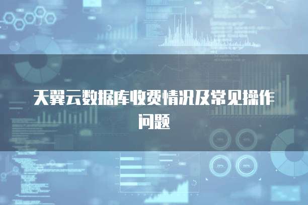 天翼云数据库收费情况及常见操作问题