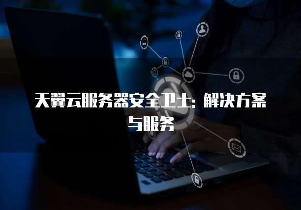 天翼云服务器安全卫士: 解决方案与服务