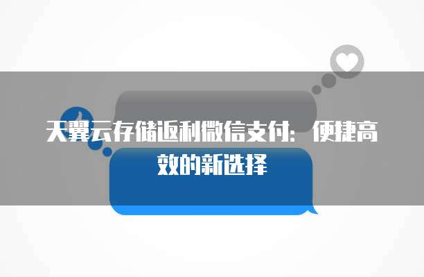 天翼云存储返利微信支付:便捷高效的新选择