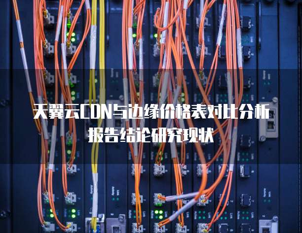 天翼云CDN与边缘价格表对比分析报告结论研究现状