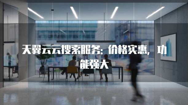 天翼云云搜索服务: 价格实惠,功能强大