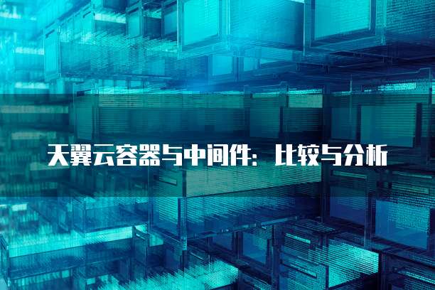 天翼云容器与中间件：比较与分析