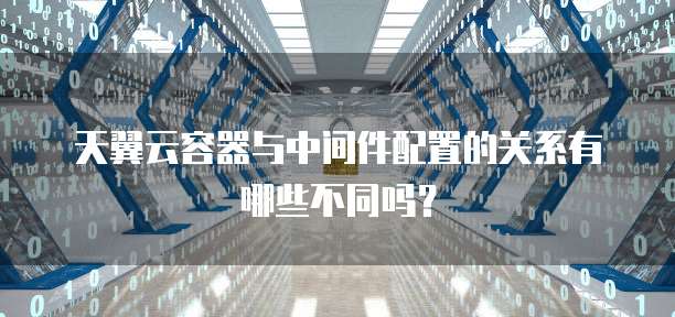 天翼云容器与中间件配置的关系有哪些不同吗?