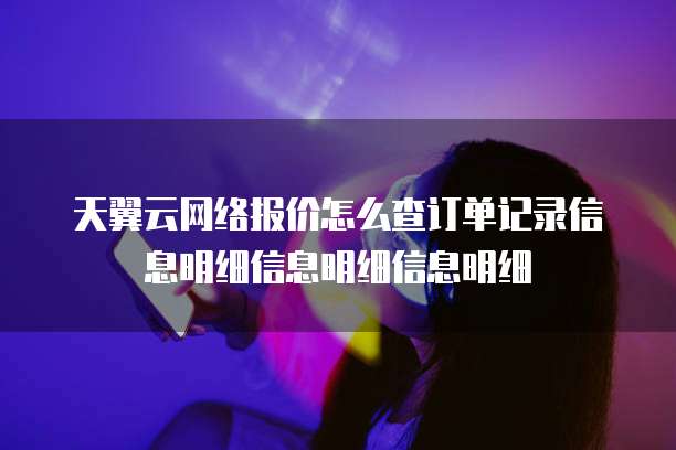 天翼云网络报价怎么查订单记录信息明细信息明细信息明细