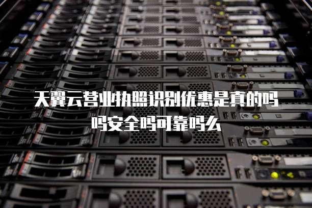天翼云营业执照识别优惠是真的吗吗安全吗可靠吗么