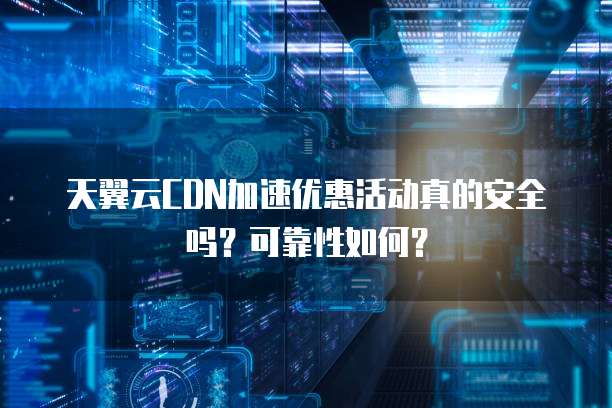 天翼云CDN加速优惠活动真的安全吗?可靠性如何?