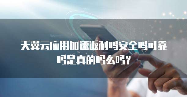 天翼云应用加速返利吗安全吗可靠吗是真的吗么吗？