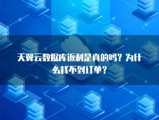 天翼云数据库返利是真的吗？为什么找不到订单？