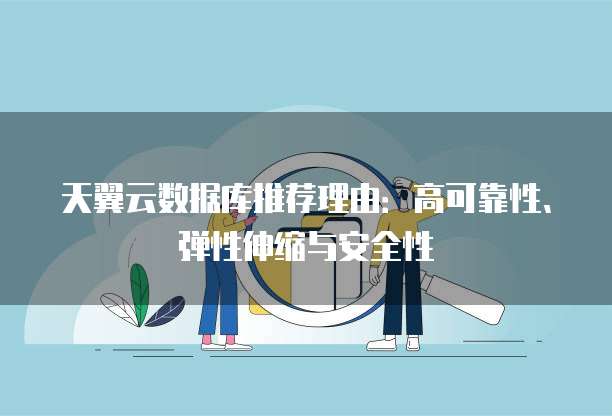 天翼云数据库推荐理由:高可靠性、弹性伸缩与安全性