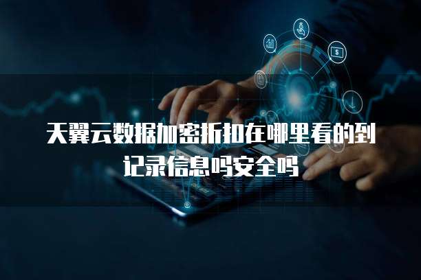 天翼云数据加密折扣在哪里看的到记录信息吗安全吗