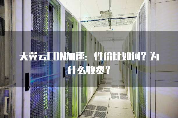 天翼云CDN加速:性价比如何?为什么收费?