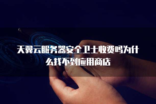 天翼云服务器安全卫士收费吗为什么找不到应用商店
