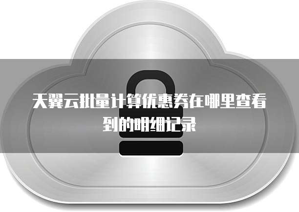 天翼云批量计算优惠券在哪里查看到的明细记录