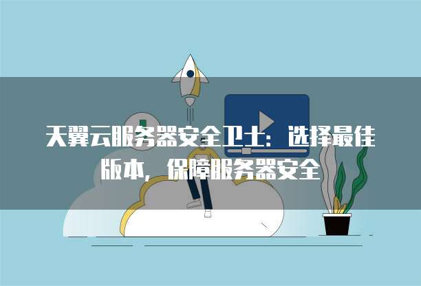 天翼云服务器安全卫士：选择最佳版本，保障服务器安全