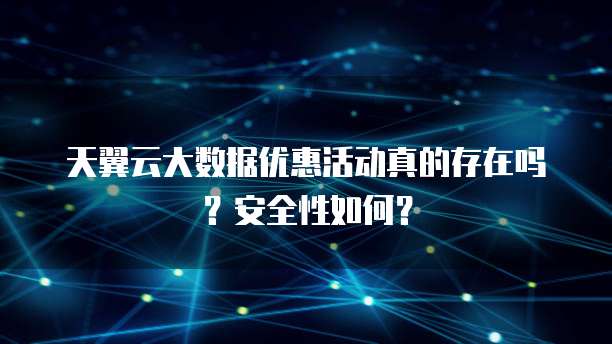 天翼云大数据优惠活动真的存在吗?安全性如何?