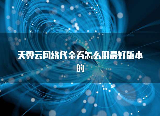 天翼云网络代金券怎么用最好版本的