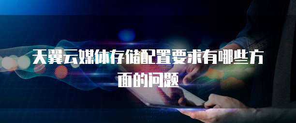 天翼云媒体存储配置要求有哪些方面的问题