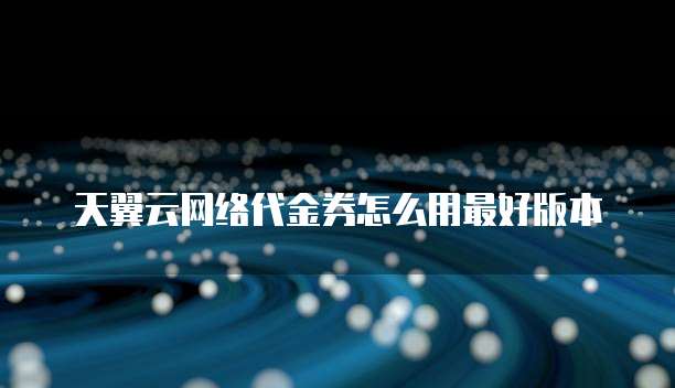 天翼云网络代金券怎么用最好版本