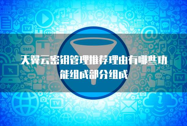 天翼云密钥管理推荐理由有哪些功能组成部分组成