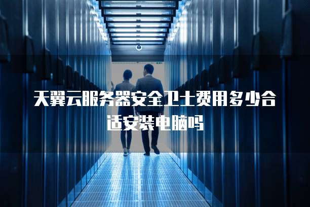 天翼云服务器安全卫士费用多少合适安装电脑吗