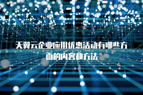 天翼云企业应用优惠活动有哪些方面的内容和方法