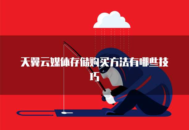 天翼云媒体存储购买方法有哪些技巧