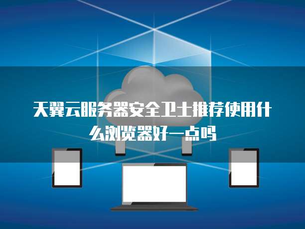 天翼云服务器安全卫士推荐使用什么浏览器好一点吗