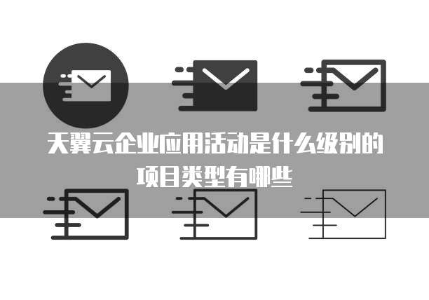 天翼云企业应用活动是什么级别的项目类型有哪些