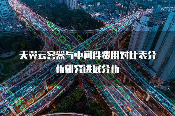 天翼云容器与中间件费用对比表分析研究进展分析
