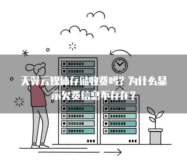 天翼云媒体存储收费吗？为什么显示欠费信息不存在？