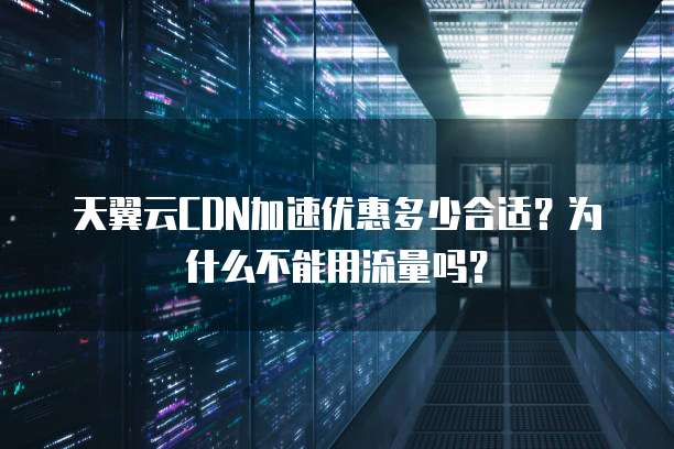 天翼云CDN加速优惠多少合适？为什么不能用流量吗？