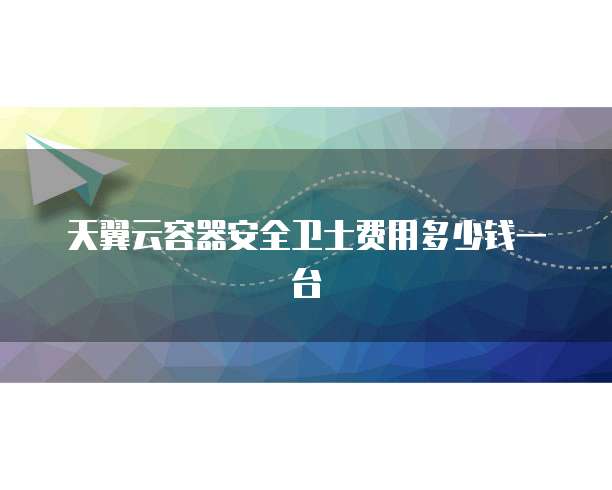 天翼云容器安全卫士费用多少钱一台
