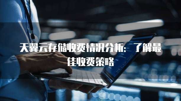 天翼云存储收费情况分析:了解最佳收费策略