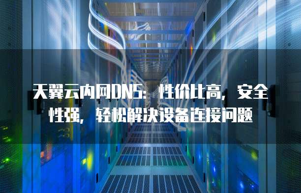 天翼云内网DNS:性价比高,安全性强,轻松解决设备连接问题