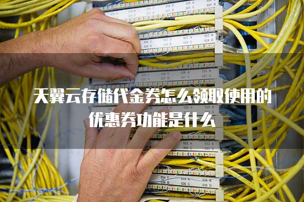 天翼云存储代金券怎么领取使用的优惠券功能是什么