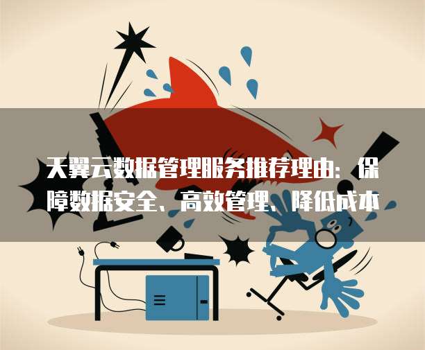 天翼云数据管理服务推荐理由:保障数据安全、高效管理、降低成本