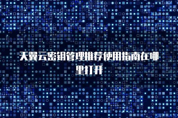 天翼云密钥管理推荐使用指南在哪里打开