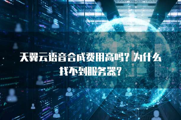 天翼云语音合成费用高吗?为什么找不到服务器?