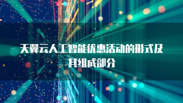 天翼云人工智能优惠活动的形式及其组成部分