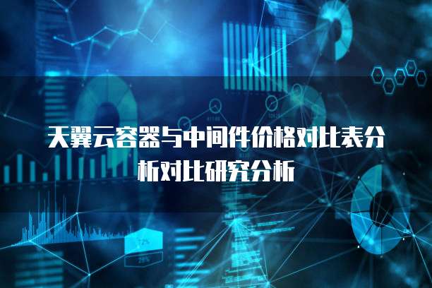 天翼云容器与中间件价格对比表分析对比研究分析